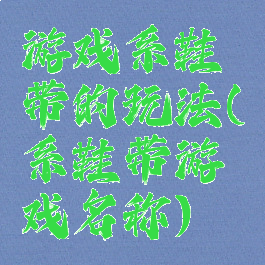 游戏系鞋带的玩法(系鞋带游戏名称)