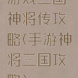 游戏三国神将传攻略(手游神将三国攻略)