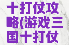 游戏三国十打仗攻略(游戏三国十打仗攻略视频)