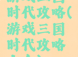 游戏三国时代攻略(游戏三国时代攻略大全)