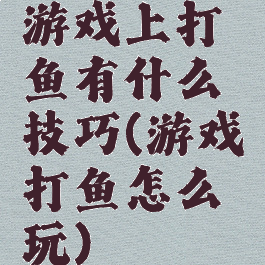 游戏上打鱼有什么技巧(游戏打鱼怎么玩)