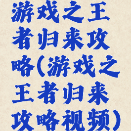 游戏之王者归来攻略(游戏之王者归来攻略视频)