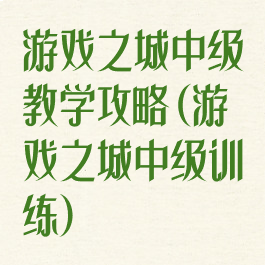 游戏之城中级教学攻略(游戏之城中级训练)