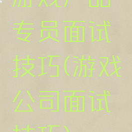 游戏产品专员面试技巧(游戏公司面试技巧)