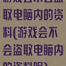 游戏会不会盗取电脑内的资料(游戏会不会盗取电脑内的资料呢)