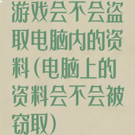 游戏会不会盗取电脑内的资料(电脑上的资料会不会被窃取)