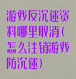 游戏反沉迷资料哪里取消(怎么注销游戏防沉迷)
