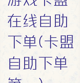 游戏卡盟在线自助下单(卡盟自助下单第一)