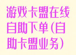 游戏卡盟在线自助下单(自助卡盟业务)
