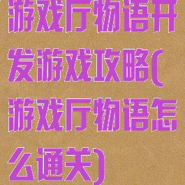 游戏厅物语开发游戏攻略(游戏厅物语怎么通关)