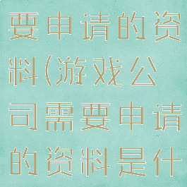 游戏公司需要申请的资料(游戏公司需要申请的资料是什么)