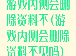 游戏内侧会删除资料不(游戏内侧会删除资料不见吗)