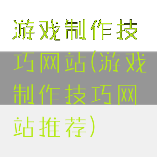 游戏制作技巧网站(游戏制作技巧网站推荐)