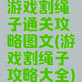 游戏割绳子通关攻略图文(游戏割绳子攻略大全)