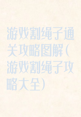 游戏割绳子通关攻略图解(游戏割绳子攻略大全)