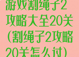 游戏割绳子2攻略大全20关(割绳子2攻略20关怎么过)