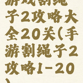 游戏割绳子2攻略大全20关(手游割绳子2攻略1-20)