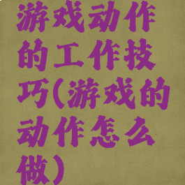 游戏动作的工作技巧(游戏的动作怎么做)