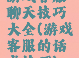 游戏客服聊天技巧大全(游戏客服的话术技巧)