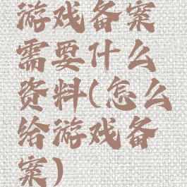 游戏备案需要什么资料(怎么给游戏备案)