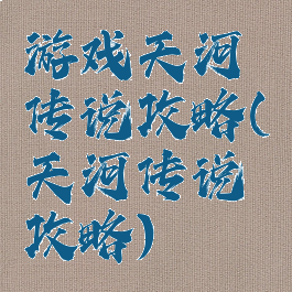 游戏天河传说攻略(天河传说攻略)
