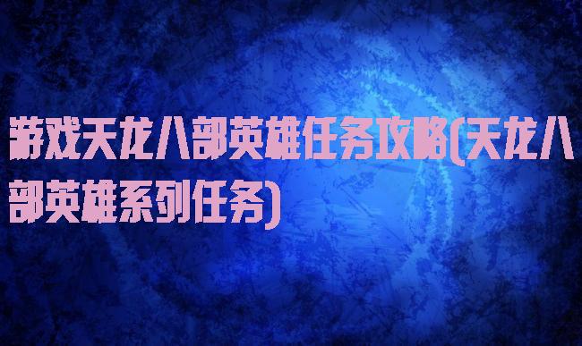 游戏天龙八部英雄任务攻略(天龙八部英雄系列任务)