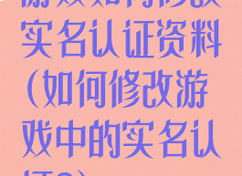 游戏如何修改实名认证资料(如何修改游戏中的实名认证?)