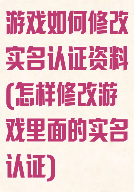 游戏如何修改实名认证资料(怎样修改游戏里面的实名认证)