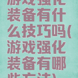 游戏强化装备有什么技巧吗(游戏强化装备有哪些方法)