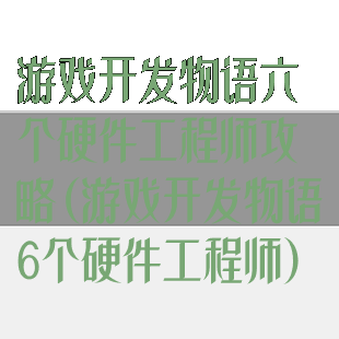 游戏开发物语六个硬件工程师攻略(游戏开发物语6个硬件工程师)