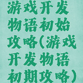 游戏开发物语初始攻略(游戏开发物语初期攻略)