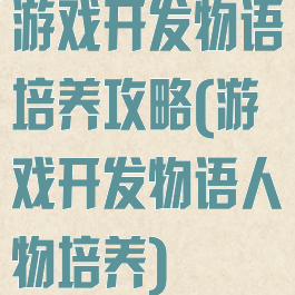 游戏开发物语培养攻略(游戏开发物语人物培养)