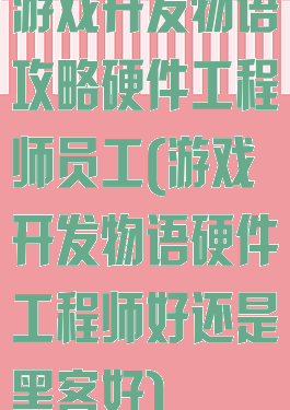 游戏开发物语攻略硬件工程师员工(游戏开发物语硬件工程师好还是黑客好)