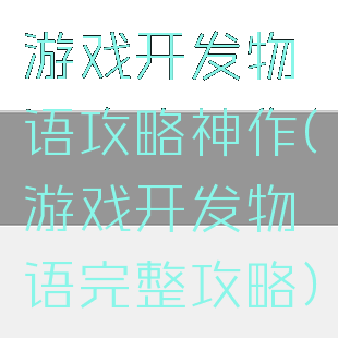 游戏开发物语攻略神作(游戏开发物语完整攻略)