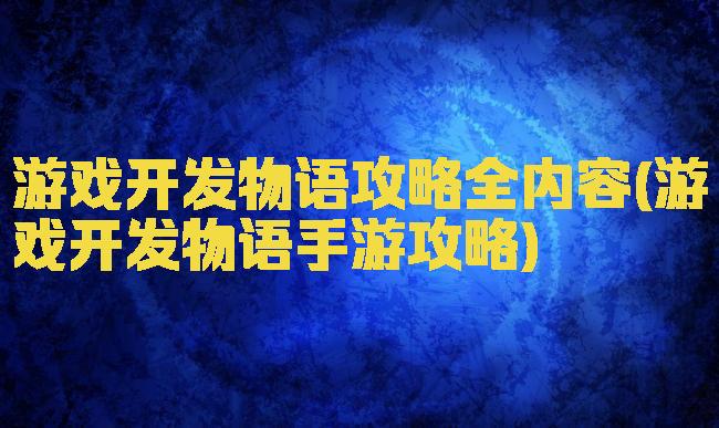 游戏开发物语攻略全内容(游戏开发物语手游攻略)