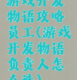 游戏开发物语攻略员工(游戏开发物语负责人怎么选)