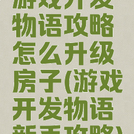 游戏开发物语攻略怎么升级房子(游戏开发物语新手攻略)