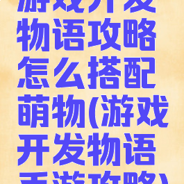 游戏开发物语攻略怎么搭配萌物(游戏开发物语手游攻略)