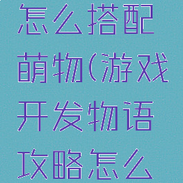 游戏开发物语攻略怎么搭配萌物(游戏开发物语攻略怎么搭配萌物技能)