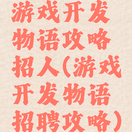 游戏开发物语攻略招人(游戏开发物语招聘攻略)