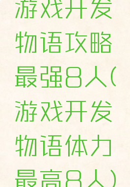 游戏开发物语攻略最强8人(游戏开发物语体力最高8人)