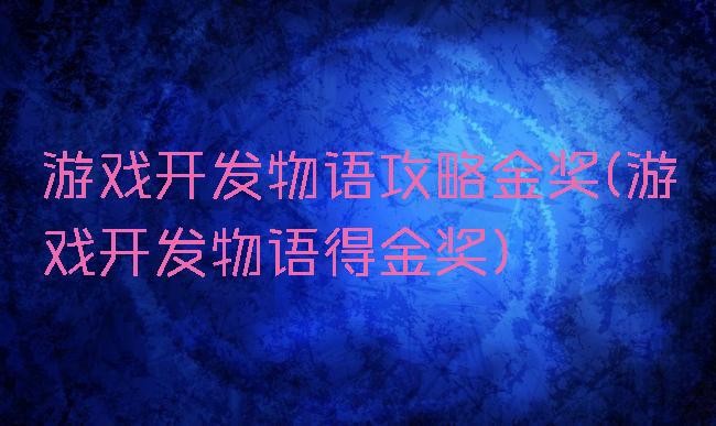游戏开发物语攻略金奖(游戏开发物语得金奖)