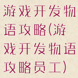 游戏开发物语攻略(游戏开发物语攻略员工)