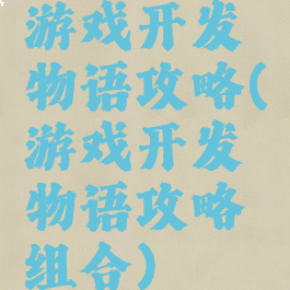 游戏开发物语攻略(游戏开发物语攻略组合)