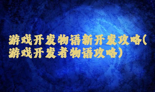 游戏开发物语新开发攻略(游戏开发者物语攻略)