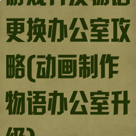 游戏开发物语更换办公室攻略(动画制作物语办公室升级)