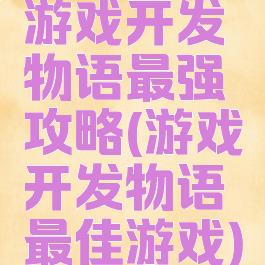 游戏开发物语最强攻略(游戏开发物语最佳游戏)