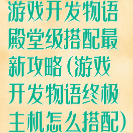 游戏开发物语殿堂级搭配最新攻略(游戏开发物语终极主机怎么搭配)