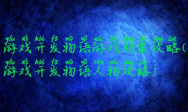 游戏开发物语游戏档案攻略(游戏开发物语人物攻略)