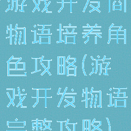 游戏开发商物语培养角色攻略(游戏开发物语完整攻略)